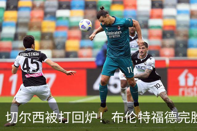 切尔西被打回炉！布伦特福德完胜3-0狂欢夜