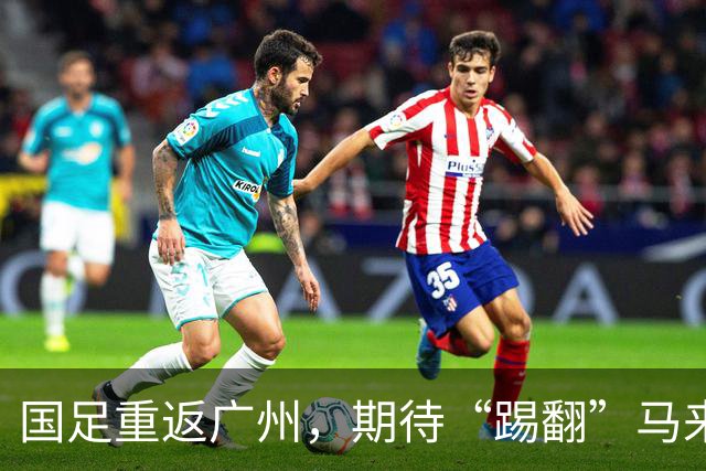 国足重返广州，期待“踢翻”马来西亚和巴林！